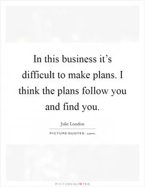 In this business it’s difficult to make plans. I think the plans follow you and find you Picture Quote #1