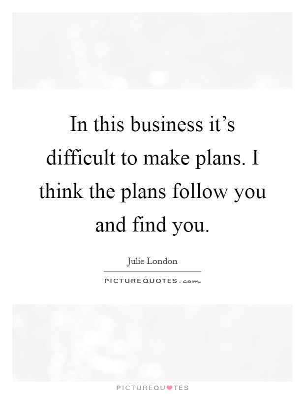 In this business it's difficult to make plans. I think the plans follow you and find you. Picture Quote #1