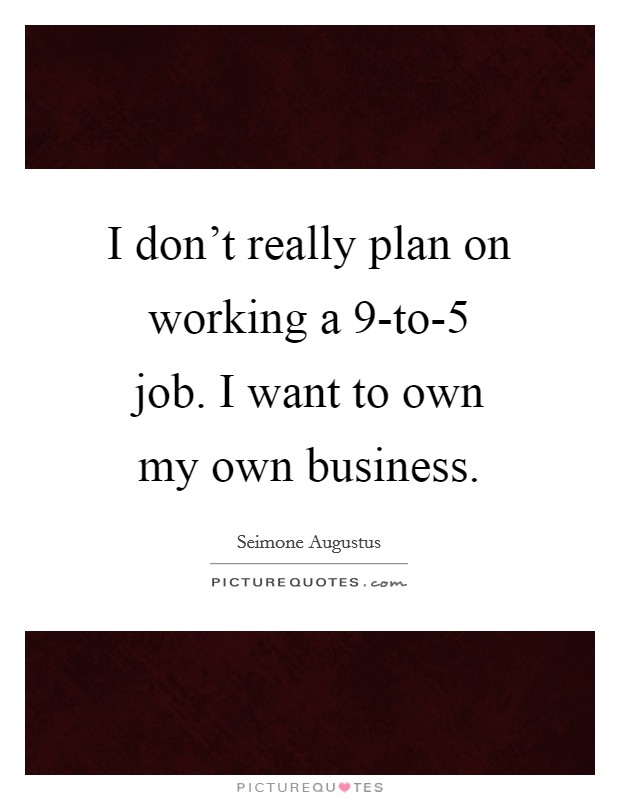 I don't really plan on working a 9-to-5 job. I want to own my own business. Picture Quote #1