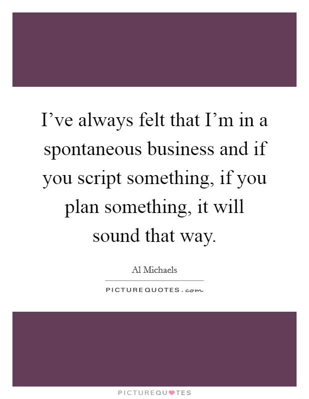 I've always felt that I'm in a spontaneous business and if you script something, if you plan something, it will sound that way. Picture Quote #1