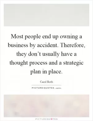 Most people end up owning a business by accident. Therefore, they don’t usually have a thought process and a strategic plan in place Picture Quote #1