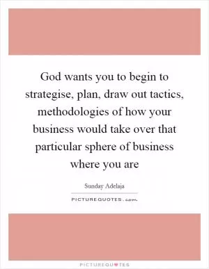 God wants you to begin to strategise, plan, draw out tactics, methodologies of how your business would take over that particular sphere of business where you are Picture Quote #1