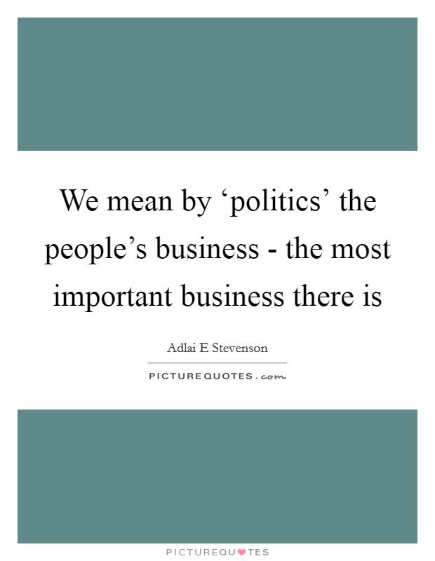We mean by ‘politics' the people's business - the most important business there is Picture Quote #1