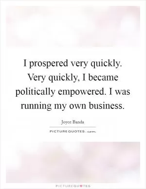 I prospered very quickly. Very quickly, I became politically empowered. I was running my own business Picture Quote #1