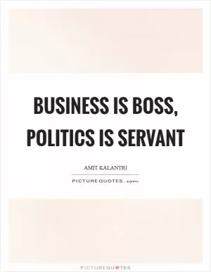 Business is boss, politics is servant Picture Quote #1