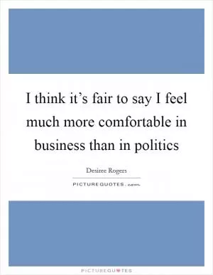 I think it’s fair to say I feel much more comfortable in business than in politics Picture Quote #1