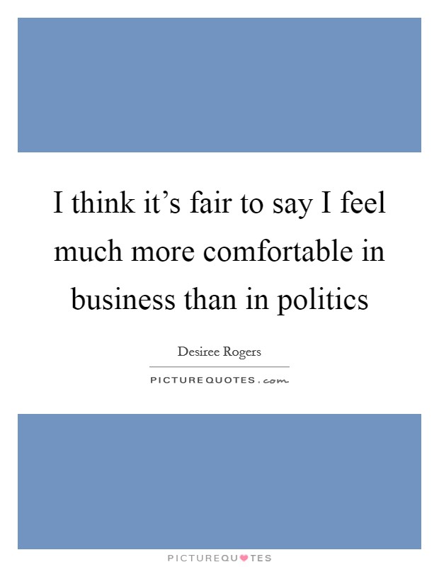 I think it's fair to say I feel much more comfortable in business than in politics Picture Quote #1