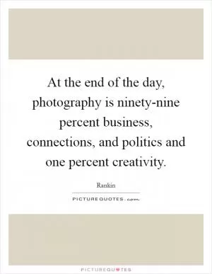 At the end of the day, photography is ninety-nine percent business, connections, and politics and one percent creativity Picture Quote #1