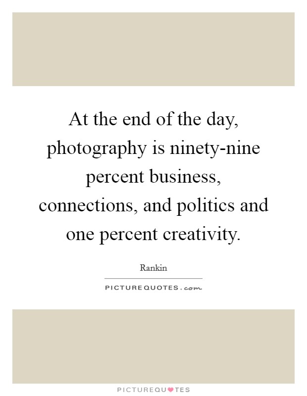 At the end of the day, photography is ninety-nine percent business, connections, and politics and one percent creativity. Picture Quote #1