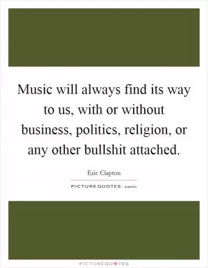 Music will always find its way to us, with or without business, politics, religion, or any other bullshit attached Picture Quote #1