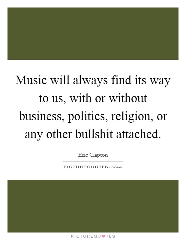 Music will always find its way to us, with or without business, politics, religion, or any other bullshit attached. Picture Quote #1