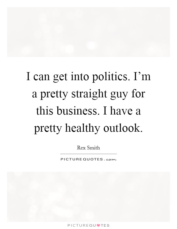 I can get into politics. I'm a pretty straight guy for this business. I have a pretty healthy outlook. Picture Quote #1