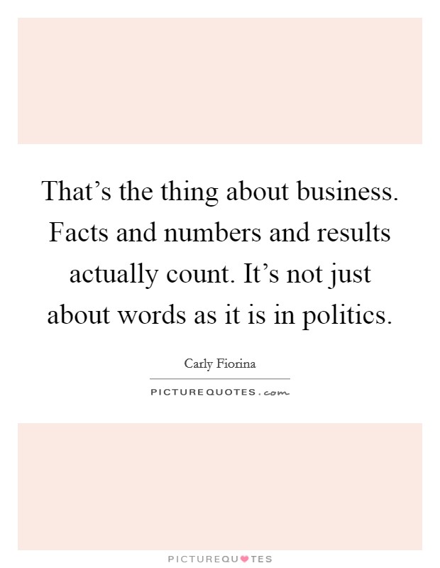 That's the thing about business. Facts and numbers and results actually count. It's not just about words as it is in politics. Picture Quote #1