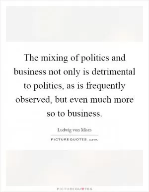 The mixing of politics and business not only is detrimental to politics, as is frequently observed, but even much more so to business Picture Quote #1