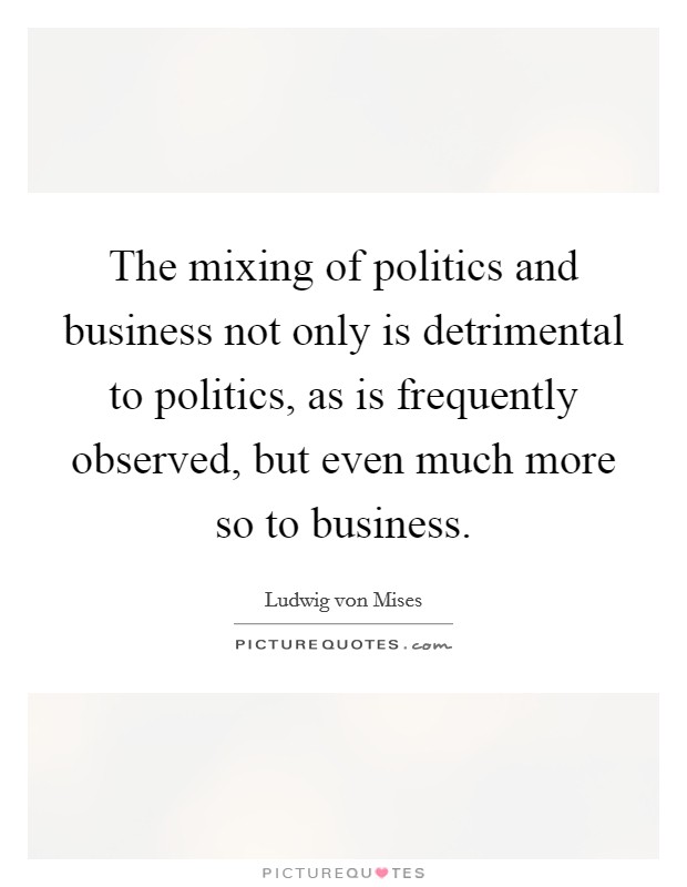 The mixing of politics and business not only is detrimental to politics, as is frequently observed, but even much more so to business. Picture Quote #1