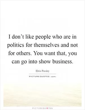 I don’t like people who are in politics for themselves and not for others. You want that, you can go into show business Picture Quote #1