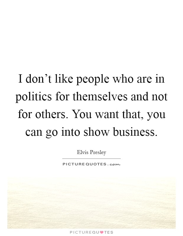 I don't like people who are in politics for themselves and not for others. You want that, you can go into show business. Picture Quote #1