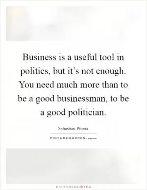 Business is a useful tool in politics, but it’s not enough. You need much more than to be a good businessman, to be a good politician Picture Quote #1