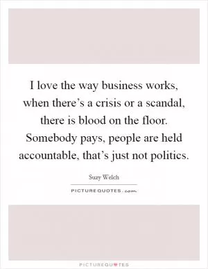 I love the way business works, when there’s a crisis or a scandal, there is blood on the floor. Somebody pays, people are held accountable, that’s just not politics Picture Quote #1