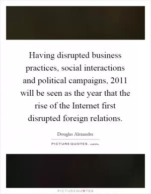 Having disrupted business practices, social interactions and political campaigns, 2011 will be seen as the year that the rise of the Internet first disrupted foreign relations Picture Quote #1