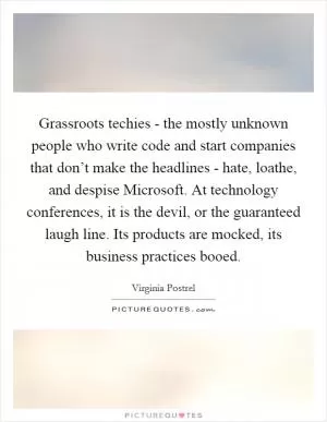 Grassroots techies - the mostly unknown people who write code and start companies that don’t make the headlines - hate, loathe, and despise Microsoft. At technology conferences, it is the devil, or the guaranteed laugh line. Its products are mocked, its business practices booed Picture Quote #1