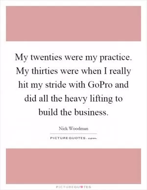 My twenties were my practice. My thirties were when I really hit my stride with GoPro and did all the heavy lifting to build the business Picture Quote #1