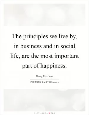 The principles we live by, in business and in social life, are the most important part of happiness Picture Quote #1