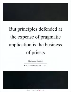 But principles defended at the expense of pragmatic application is the business of priests Picture Quote #1