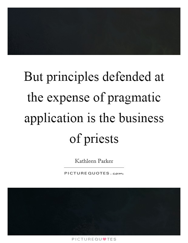 But principles defended at the expense of pragmatic application is the business of priests Picture Quote #1