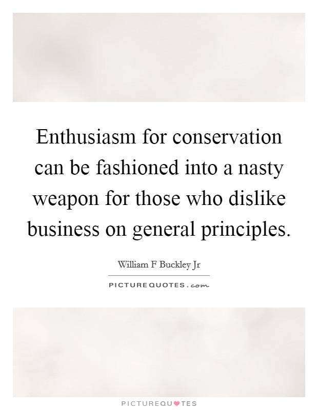 Enthusiasm for conservation can be fashioned into a nasty weapon for those who dislike business on general principles. Picture Quote #1