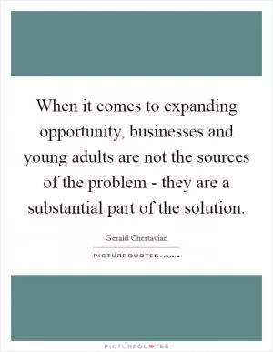 When it comes to expanding opportunity, businesses and young adults are not the sources of the problem - they are a substantial part of the solution Picture Quote #1