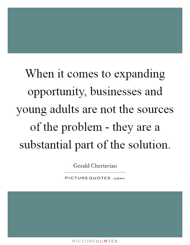 When it comes to expanding opportunity, businesses and young adults are not the sources of the problem - they are a substantial part of the solution. Picture Quote #1