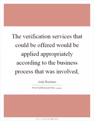 The verification services that could be offered would be applied appropriately according to the business process that was involved, Picture Quote #1
