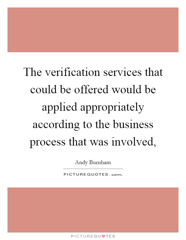 The verification services that could be offered would be applied appropriately according to the business process that was involved, Picture Quote #1
