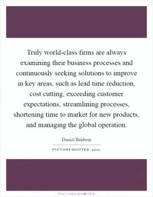 Truly world-class firms are always examining their business processes and continuously seeking solutions to improve in key areas, such as lead time reduction, cost cutting, exceeding customer expectations, streamlining processes, shortening time to market for new products, and managing the global operation Picture Quote #1