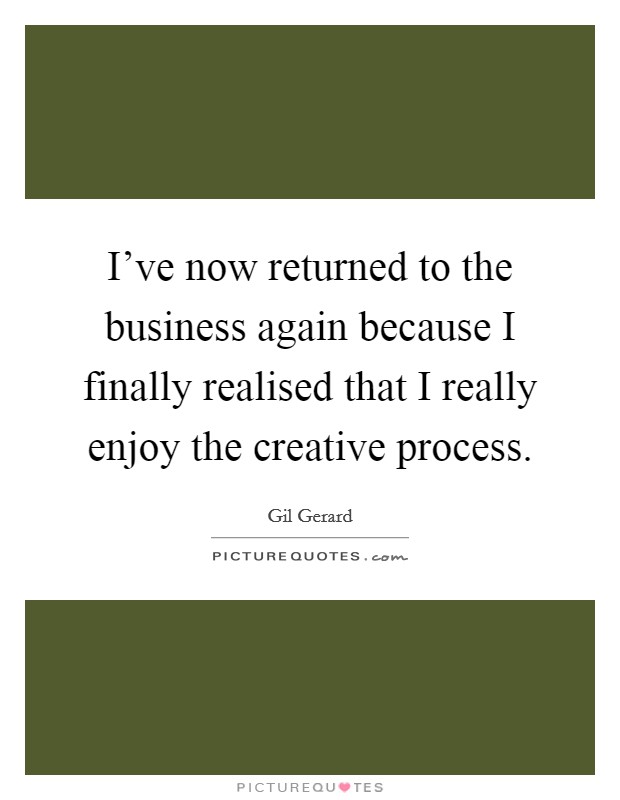 I've now returned to the business again because I finally realised that I really enjoy the creative process. Picture Quote #1