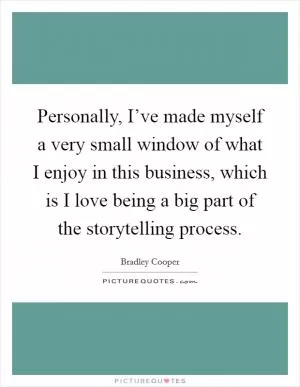 Personally, I’ve made myself a very small window of what I enjoy in this business, which is I love being a big part of the storytelling process Picture Quote #1