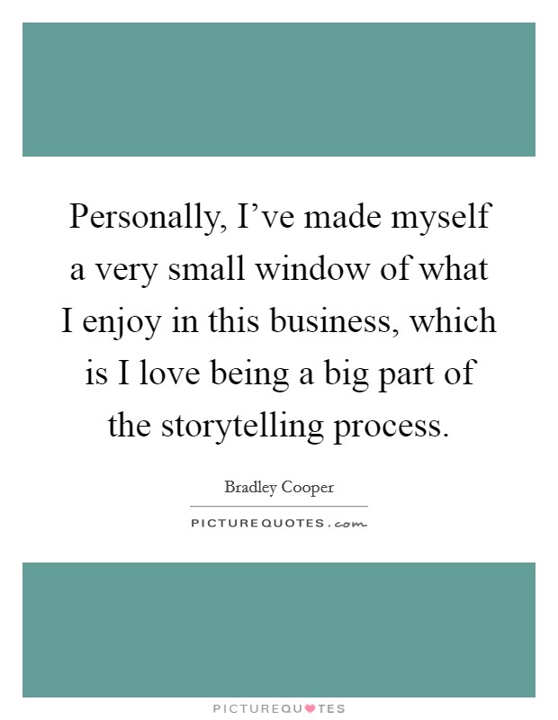 Personally, I've made myself a very small window of what I enjoy in this business, which is I love being a big part of the storytelling process. Picture Quote #1