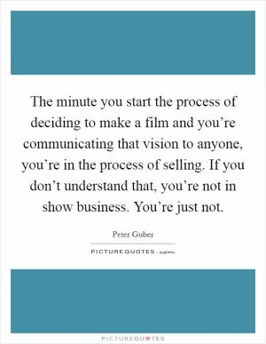 The minute you start the process of deciding to make a film and you’re communicating that vision to anyone, you’re in the process of selling. If you don’t understand that, you’re not in show business. You’re just not Picture Quote #1