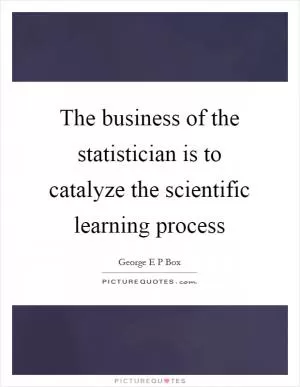 The business of the statistician is to catalyze the scientific learning process Picture Quote #1