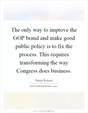 The only way to improve the GOP brand and make good public policy is to fix the process. This requires transforming the way Congress does business Picture Quote #1