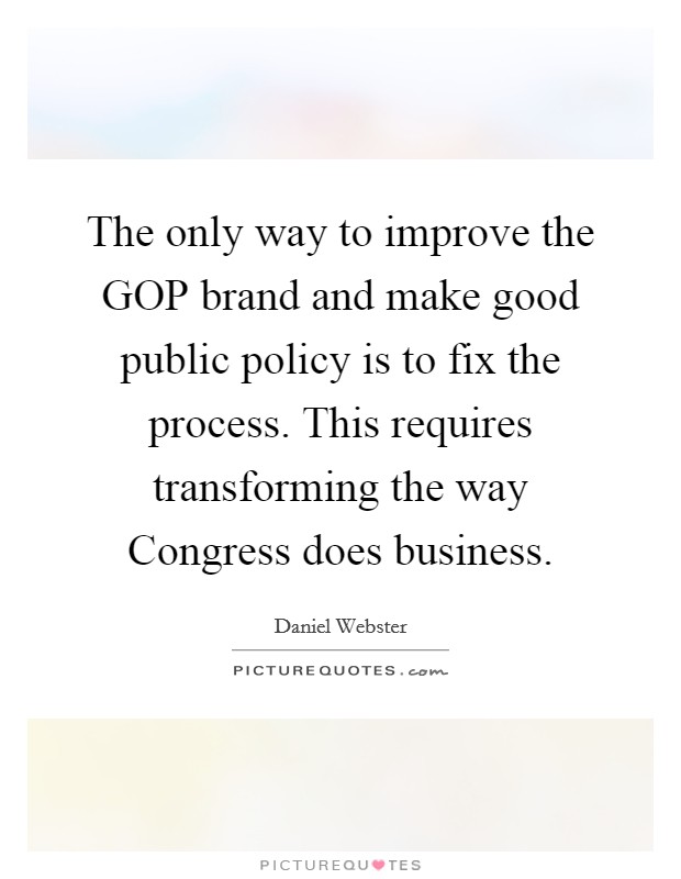 The only way to improve the GOP brand and make good public policy is to fix the process. This requires transforming the way Congress does business. Picture Quote #1