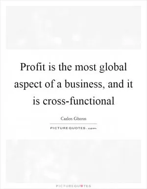 Profit is the most global aspect of a business, and it is cross-functional Picture Quote #1