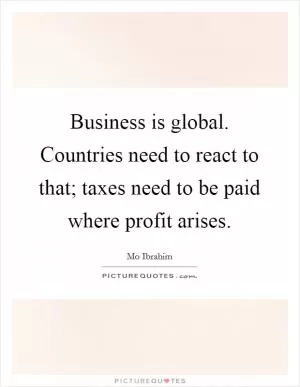 Business is global. Countries need to react to that; taxes need to be paid where profit arises Picture Quote #1