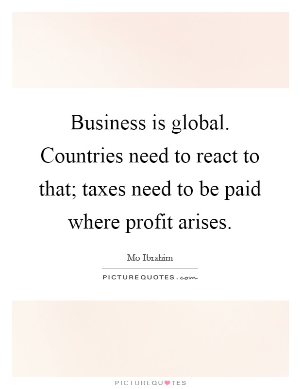 Business is global. Countries need to react to that; taxes need to be paid where profit arises. Picture Quote #1