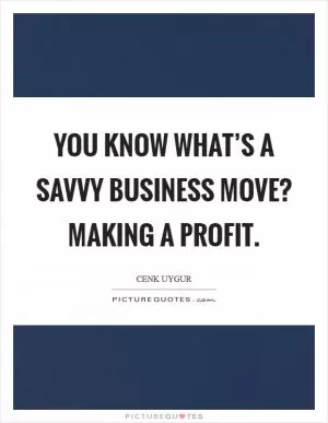 You know what’s a savvy business move? Making a profit Picture Quote #1