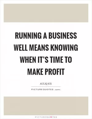 Running a business well means knowing when it’s time to make profit Picture Quote #1