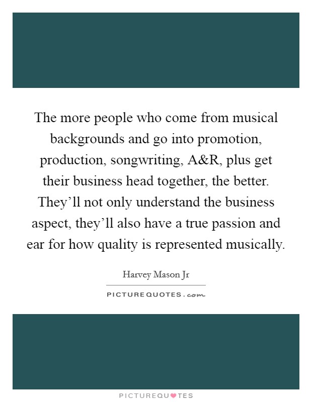 The more people who come from musical backgrounds and go into promotion, production, songwriting, A Picture Quote #1