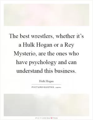 The best wrestlers, whether it’s a Hulk Hogan or a Rey Mysterio, are the ones who have psychology and can understand this business Picture Quote #1