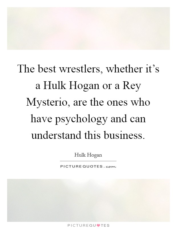 The best wrestlers, whether it's a Hulk Hogan or a Rey Mysterio, are the ones who have psychology and can understand this business. Picture Quote #1